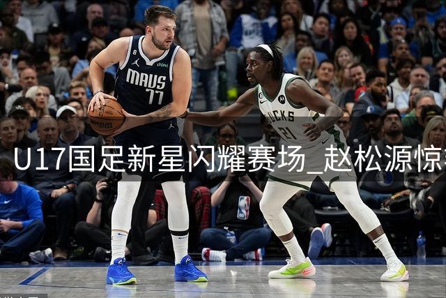 U17国足新星闪耀赛场 赵松源惊艳表现助队逆转阿森纳